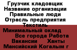 Грузчик-кладовщик › Название организации ­ Правильные люди › Отрасль предприятия ­ Текстиль › Минимальный оклад ­ 26 000 - Все города Работа » Вакансии   . Ханты-Мансийский,Когалым г.